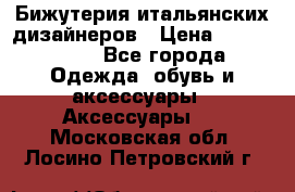 Бижутерия итальянских дизайнеров › Цена ­ 1500-3800 - Все города Одежда, обувь и аксессуары » Аксессуары   . Московская обл.,Лосино-Петровский г.